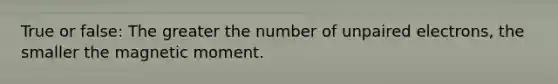 True or false: The greater the number of unpaired electrons, the smaller the magnetic moment.