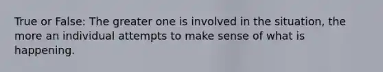 True or False: The greater one is involved in the situation, the more an individual attempts to make sense of what is happening.