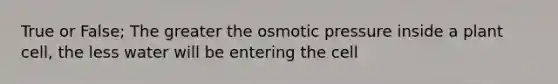 True or False; The greater the osmotic pressure inside a plant cell, the less water will be entering the cell