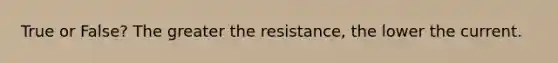 True or False? The greater the resistance, the lower the current.