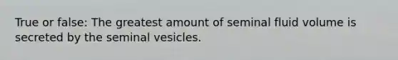 True or false: The greatest amount of seminal fluid volume is secreted by the seminal vesicles.