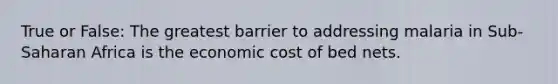 True or False: The greatest barrier to addressing malaria in Sub-Saharan Africa is the economic cost of bed nets.