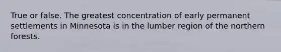 True or false. The greatest concentration of early permanent settlements in Minnesota is in the lumber region of the northern forests.