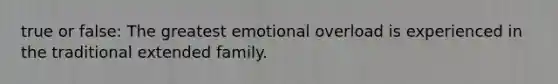 true or false: The greatest emotional overload is experienced in the traditional extended family.