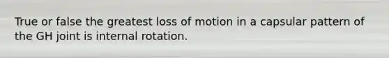 True or false the greatest loss of motion in a capsular pattern of the GH joint is internal rotation.