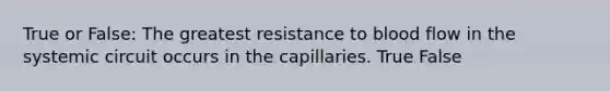 True or False: The greatest resistance to blood flow in the systemic circuit occurs in the capillaries. True False