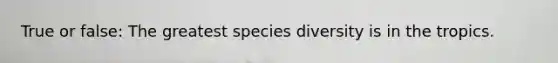 True or false: The greatest species diversity is in the tropics.