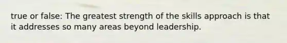 true or false: The greatest strength of the skills approach is that it addresses so many areas beyond leadership.