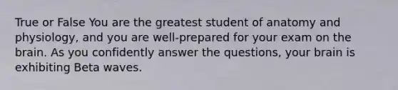 True or False You are the greatest student of anatomy and physiology, and you are well-prepared for your exam on the brain. As you confidently answer the questions, your brain is exhibiting Beta waves.