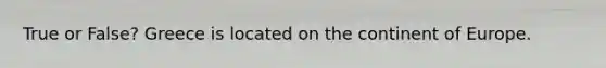True or False? Greece is located on the continent of Europe.