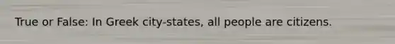 True or False: In Greek city-states, all people are citizens.