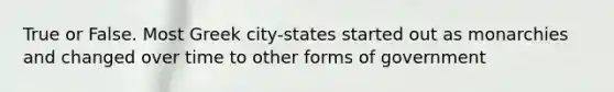 True or False. Most Greek city-states started out as monarchies and changed over time to other forms of government