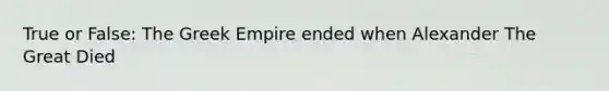 True or False: The Greek Empire ended when Alexander The Great Died