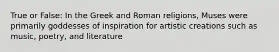 True or False: In the Greek and Roman religions, Muses were primarily goddesses of inspiration for artistic creations such as music, poetry, and literature