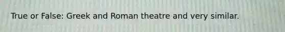 True or False: Greek and Roman theatre and very similar.