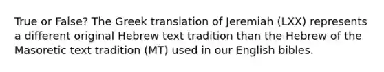 True or False? The Greek translation of Jeremiah (LXX) represents a different original Hebrew text tradition than the Hebrew of the Masoretic text tradition (MT) used in our English bibles.