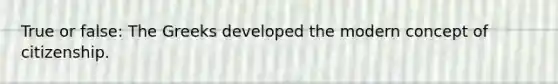 True or false: The Greeks developed the modern concept of citizenship.