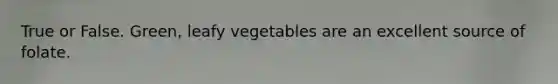 True or False. Green, leafy vegetables are an excellent source of folate.