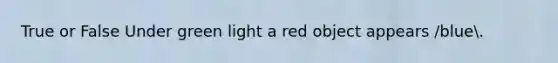 True or False Under green light a red object appears /blue.