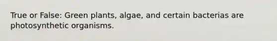 True or False: Green plants, algae, and certain bacterias are photosynthetic organisms.