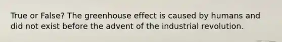 True or False? The <a href='https://www.questionai.com/knowledge/kSLZFxwGpF-greenhouse-effect' class='anchor-knowledge'>greenhouse effect</a> is caused by humans and did not exist before the advent of the industrial revolution.