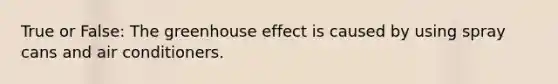 True or False: The <a href='https://www.questionai.com/knowledge/kSLZFxwGpF-greenhouse-effect' class='anchor-knowledge'>greenhouse effect</a> is caused by using spray cans and air conditioners.