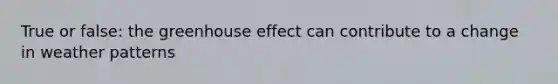 True or false: the greenhouse effect can contribute to a change in weather patterns