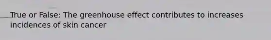 True or False: The greenhouse effect contributes to increases incidences of skin cancer