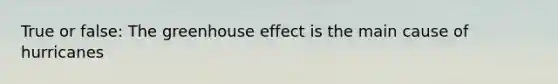 True or false: The greenhouse effect is the main cause of hurricanes