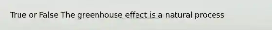 True or False The greenhouse effect is a natural process