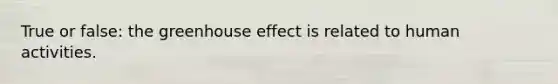 True or false: the greenhouse effect is related to human activities.