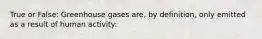 True or False: Greenhouse gases are, by definition, only emitted as a result of human activity: