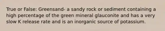 True or False: Greensand- a sandy rock or sediment containing a high percentage of the green mineral glauconite and has a very slow K release rate and is an inorganic source of potassium.