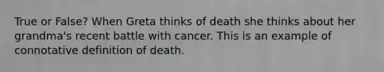 True or False? When Greta thinks of death she thinks about her grandma's recent battle with cancer. This is an example of connotative definition of death.