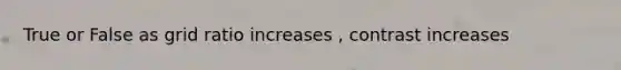 True or False as grid ratio increases , contrast increases