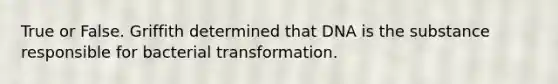 True or False. Griffith determined that DNA is the substance responsible for bacterial transformation.