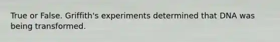 True or False. Griffith's experiments determined that DNA was being transformed.