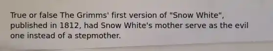 True or false The Grimms' first version of "Snow White", published in 1812, had Snow White's mother serve as the evil one instead of a stepmother.