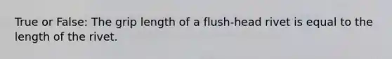 True or False: The grip length of a flush-head rivet is equal to the length of the rivet.