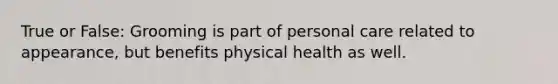 True or False: Grooming is part of personal care related to appearance, but benefits physical health as well.