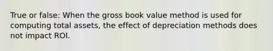 True or false: When the gross book value method is used for computing total assets, the effect of depreciation methods does not impact ROI.