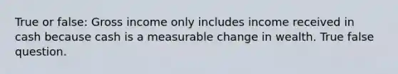 True or false: Gross income only includes income received in cash because cash is a measurable change in wealth. True false question.