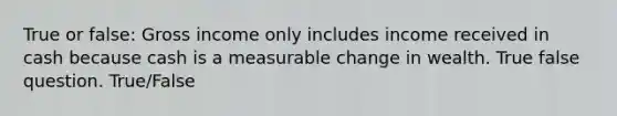 True or false: Gross income only includes income received in cash because cash is a measurable change in wealth. True false question. True/False