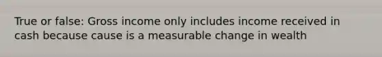 True or false: Gross income only includes income received in cash because cause is a measurable change in wealth