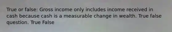 True or false: Gross income only includes income received in cash because cash is a measurable change in wealth. True false question. True False