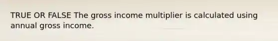 TRUE OR FALSE The gross income multiplier is calculated using annual gross income.