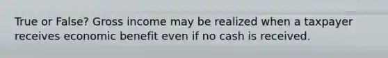 True or False? Gross income may be realized when a taxpayer receives economic benefit even if no cash is received.