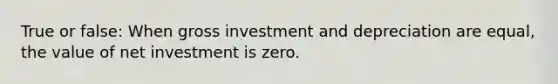 True or false: When gross investment and depreciation are equal, the value of net investment is zero.