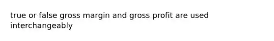 true or false gross margin and gross profit are used interchangeably