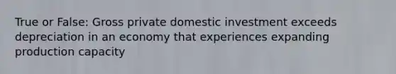 True or False: Gross private domestic investment exceeds depreciation in an economy that experiences expanding production capacity